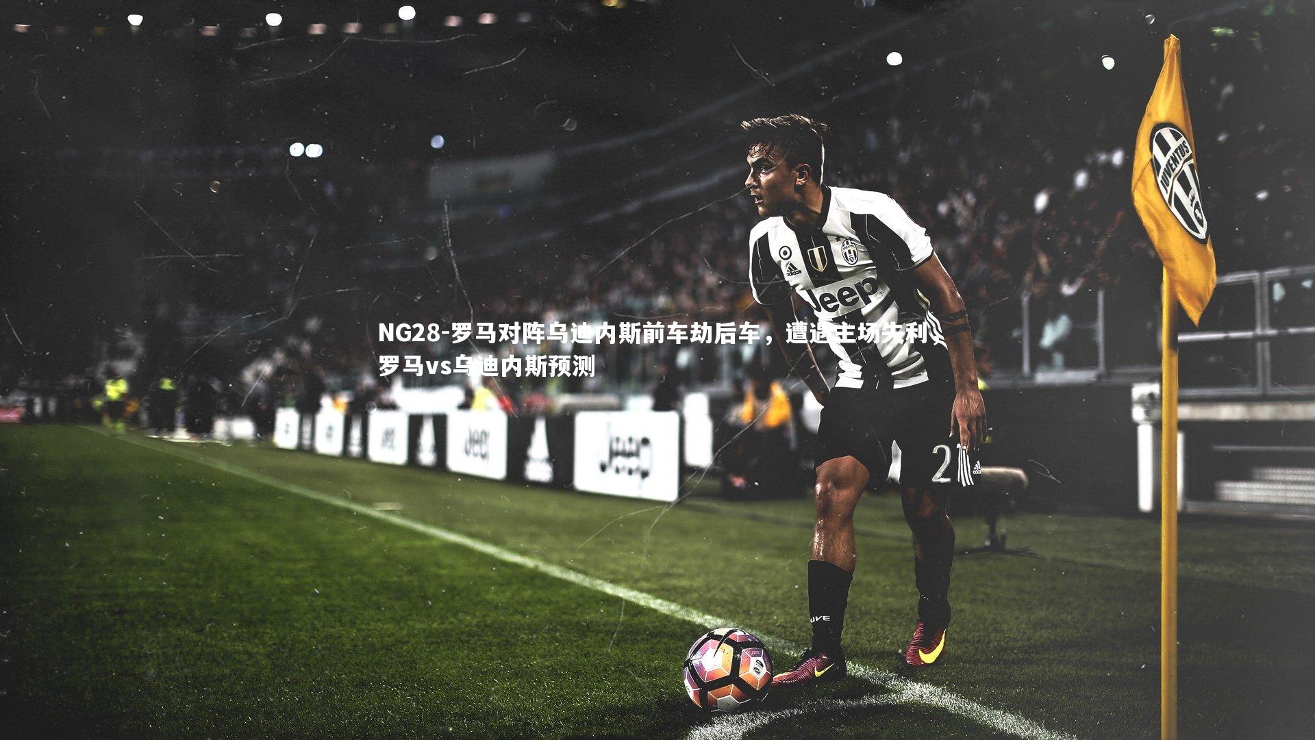 NG28-罗马对阵乌迪内斯前车劫后车，遭遇主场失利，罗马vs乌迪内斯预测