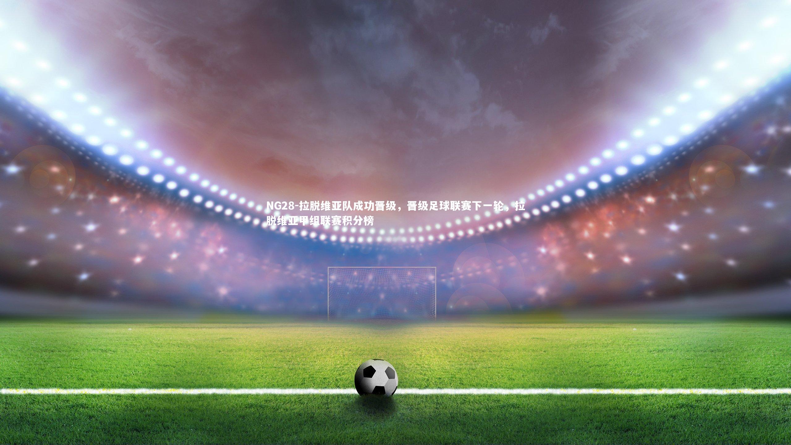 NG28-拉脱维亚队成功晋级，晋级足球联赛下一轮，拉脱维亚甲组联赛积分榜