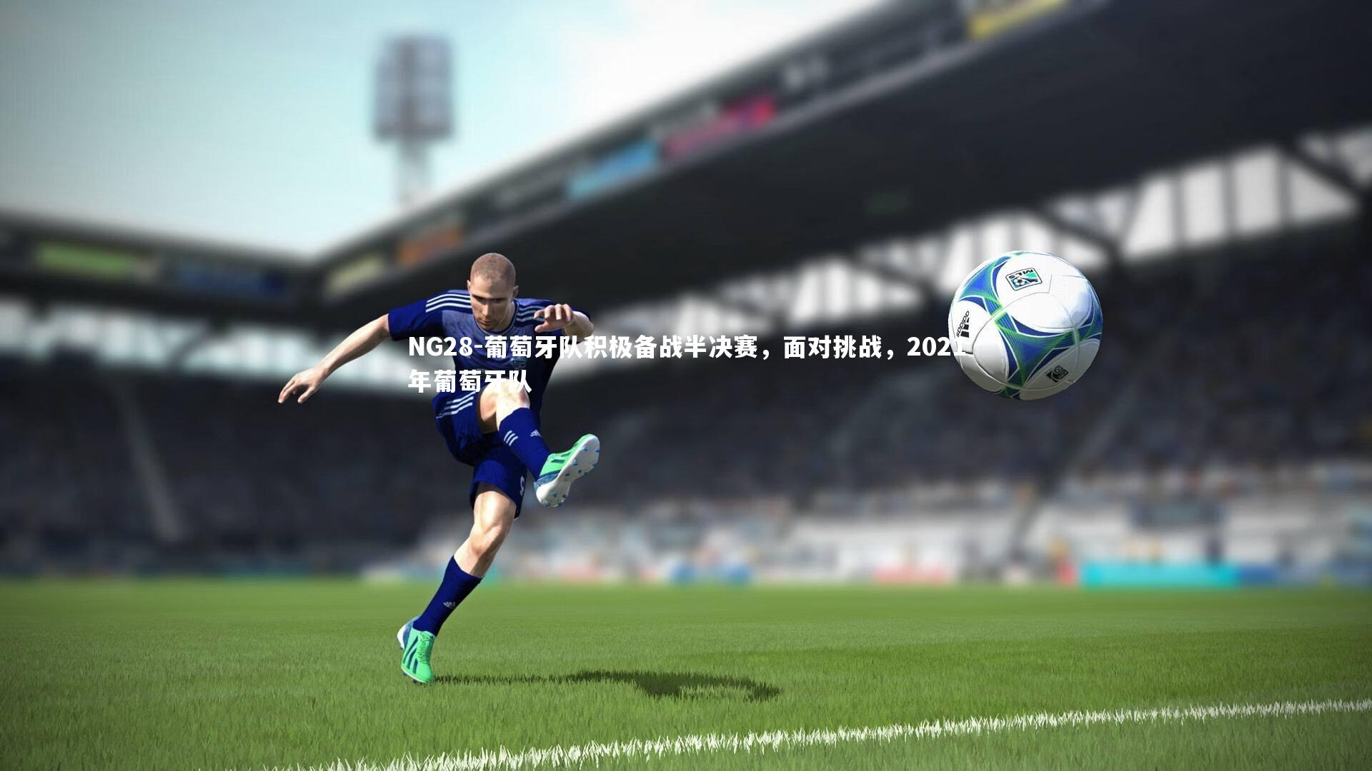 葡萄牙队积极备战半决赛，面对挑战，2021年葡萄牙队